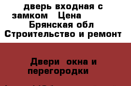 дверь входная с замком › Цена ­ 1 500 - Брянская обл. Строительство и ремонт » Двери, окна и перегородки   